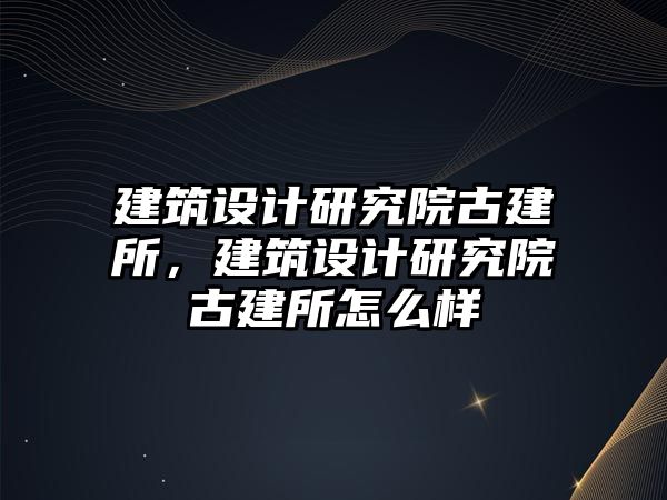 建筑設(shè)計(jì)研究院古建所，建筑設(shè)計(jì)研究院古建所怎么樣