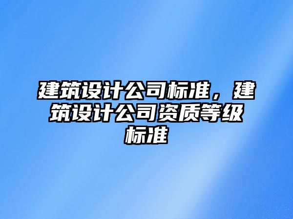 建筑設計公司標準，建筑設計公司資質等級標準