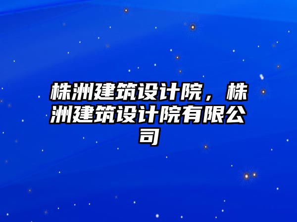 株洲建筑設(shè)計(jì)院，株洲建筑設(shè)計(jì)院有限公司