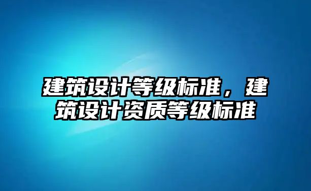 建筑設(shè)計(jì)等級(jí)標(biāo)準(zhǔn)，建筑設(shè)計(jì)資質(zhì)等級(jí)標(biāo)準(zhǔn)