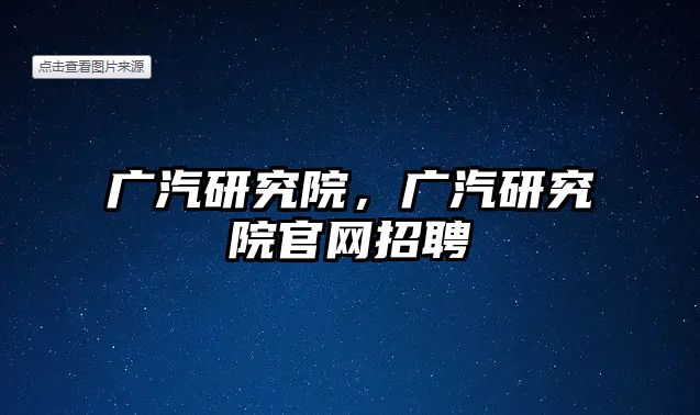 廣汽研究院，廣汽研究院官網(wǎng)招聘