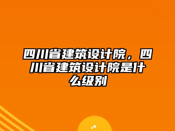 四川省建筑設計院，四川省建筑設計院是什么級別