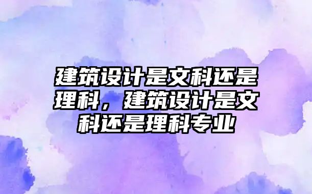 建筑設(shè)計(jì)是文科還是理科，建筑設(shè)計(jì)是文科還是理科專業(yè)