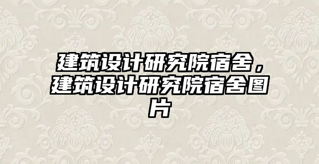 建筑設(shè)計(jì)研究院宿舍，建筑設(shè)計(jì)研究院宿舍圖片