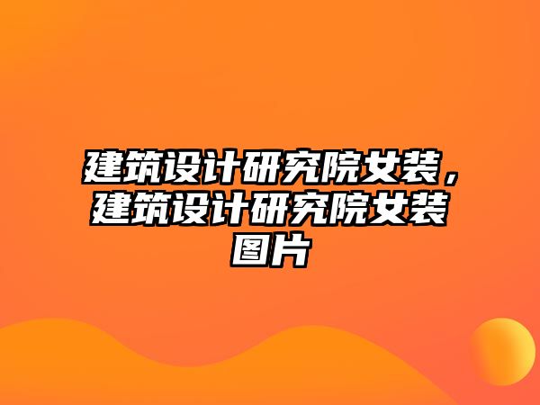 建筑設(shè)計(jì)研究院女裝，建筑設(shè)計(jì)研究院女裝圖片