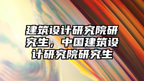 建筑設(shè)計研究院研究生，中國建筑設(shè)計研究院研究生