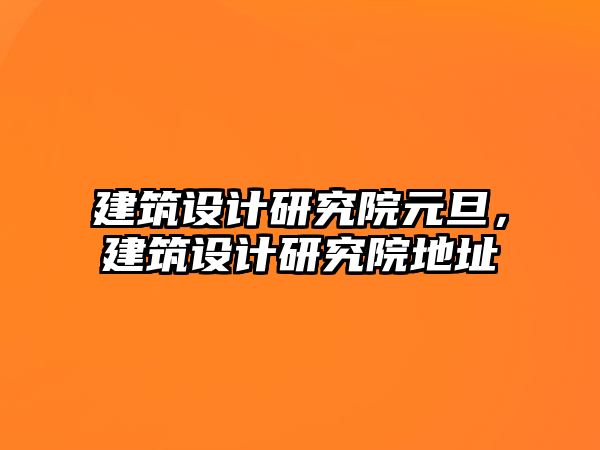 建筑設(shè)計(jì)研究院元旦，建筑設(shè)計(jì)研究院地址