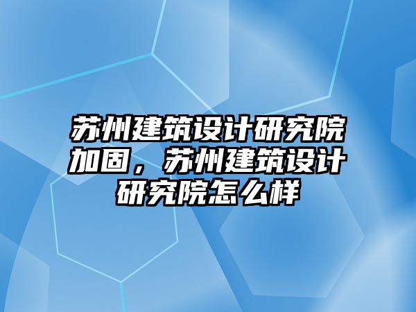 蘇州建筑設(shè)計研究院加固，蘇州建筑設(shè)計研究院怎么樣