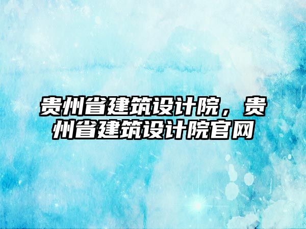 貴州省建筑設計院，貴州省建筑設計院官網