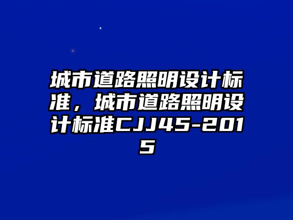 城市道路照明設(shè)計(jì)標(biāo)準(zhǔn)，城市道路照明設(shè)計(jì)標(biāo)準(zhǔn)CJJ45-2015