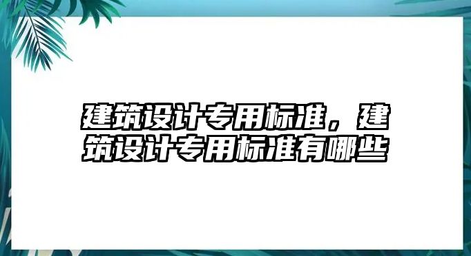 建筑設(shè)計專用標(biāo)準(zhǔn)，建筑設(shè)計專用標(biāo)準(zhǔn)有哪些