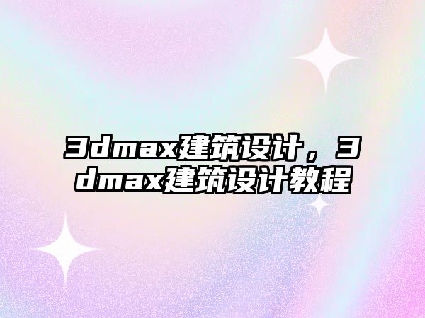 3dmax建筑設(shè)計(jì)，3dmax建筑設(shè)計(jì)教程