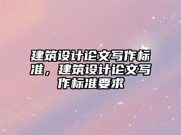 建筑設(shè)計(jì)論文寫作標(biāo)準(zhǔn)，建筑設(shè)計(jì)論文寫作標(biāo)準(zhǔn)要求