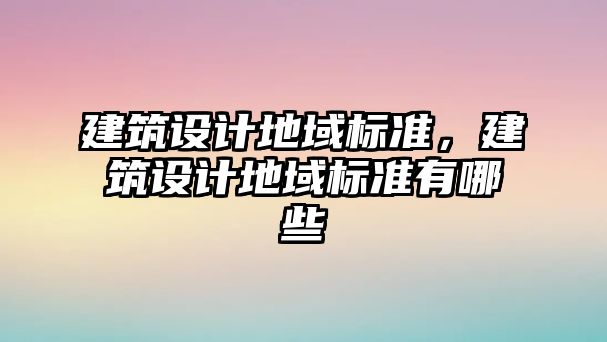 建筑設(shè)計地域標準，建筑設(shè)計地域標準有哪些