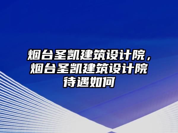 煙臺(tái)圣凱建筑設(shè)計(jì)院，煙臺(tái)圣凱建筑設(shè)計(jì)院待遇如何