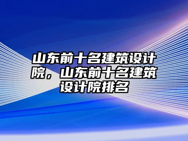 山東前十名建筑設(shè)計(jì)院，山東前十名建筑設(shè)計(jì)院排名