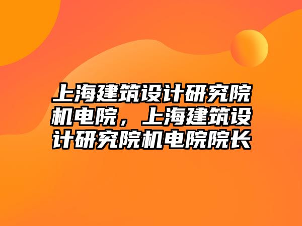 上海建筑設(shè)計研究院機電院，上海建筑設(shè)計研究院機電院院長