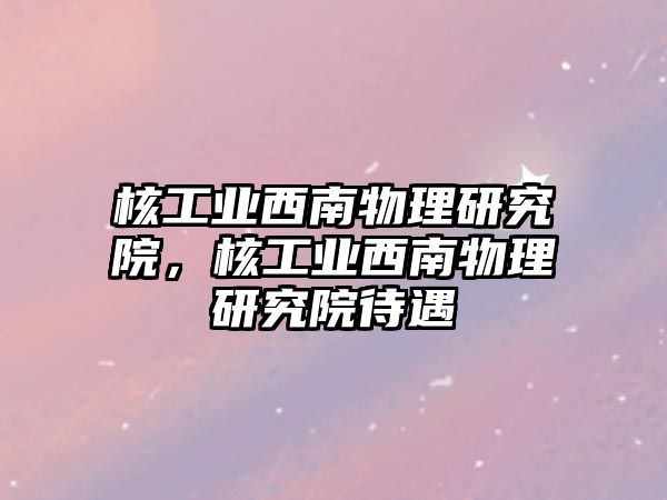 核工業(yè)西南物理研究院，核工業(yè)西南物理研究院待遇