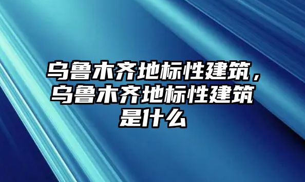 烏魯木齊地標(biāo)性建筑，烏魯木齊地標(biāo)性建筑是什么