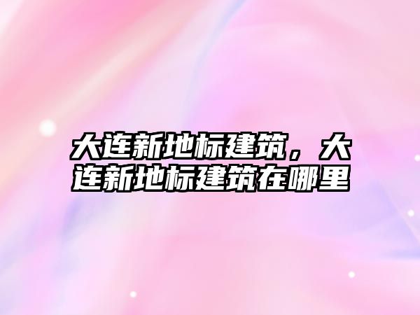 大連新地標建筑，大連新地標建筑在哪里