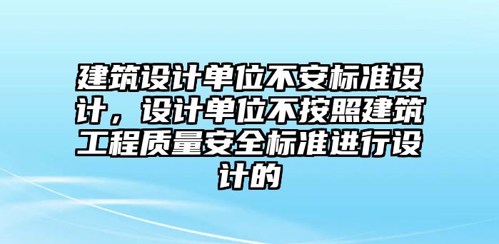 建筑設(shè)計(jì)單位不安標(biāo)準(zhǔn)設(shè)計(jì)，設(shè)計(jì)單位不按照建筑工程質(zhì)量安全標(biāo)準(zhǔn)進(jìn)行設(shè)計(jì)的