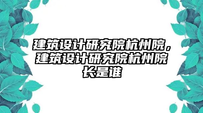 建筑設(shè)計(jì)研究院杭州院，建筑設(shè)計(jì)研究院杭州院長(zhǎng)是誰(shuí)