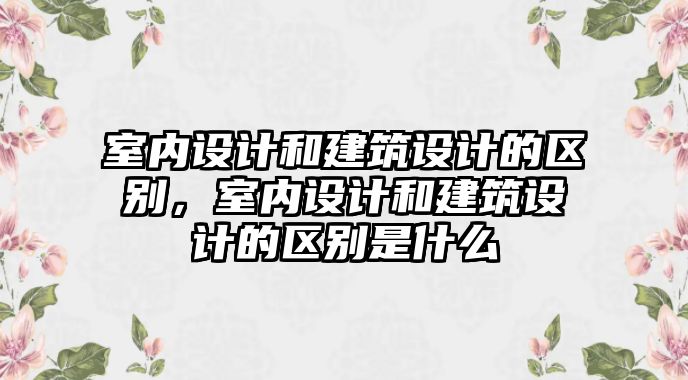 室內設計和建筑設計的區(qū)別，室內設計和建筑設計的區(qū)別是什么