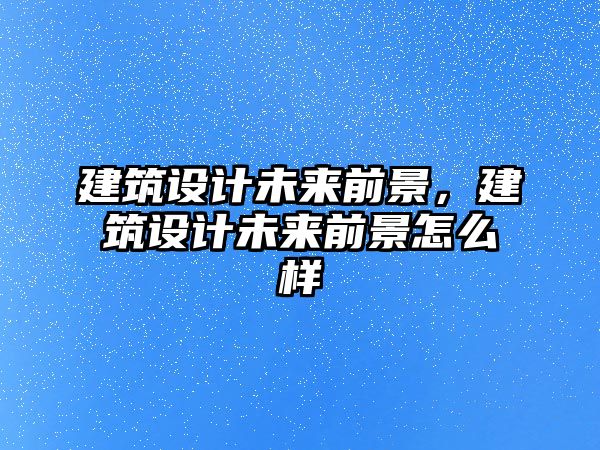 建筑設(shè)計(jì)未來前景，建筑設(shè)計(jì)未來前景怎么樣