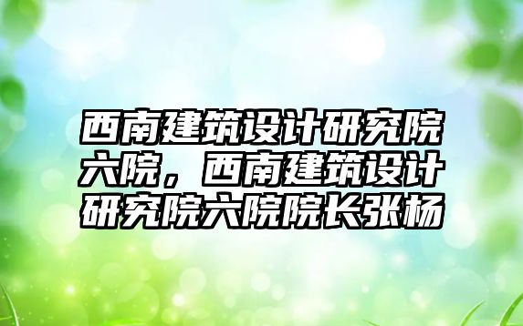 西南建筑設(shè)計研究院六院，西南建筑設(shè)計研究院六院院長張楊