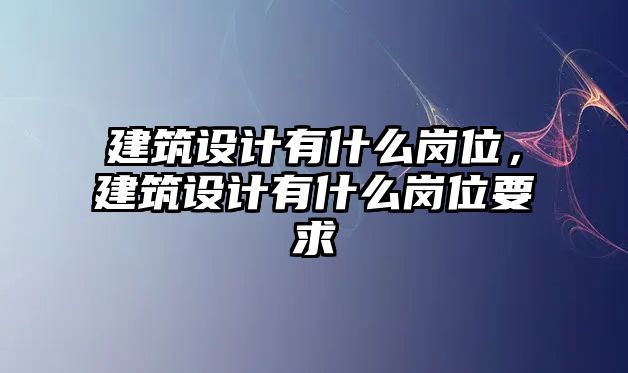 建筑設(shè)計(jì)有什么崗位，建筑設(shè)計(jì)有什么崗位要求