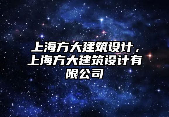 上海方大建筑設(shè)計(jì)，上海方大建筑設(shè)計(jì)有限公司