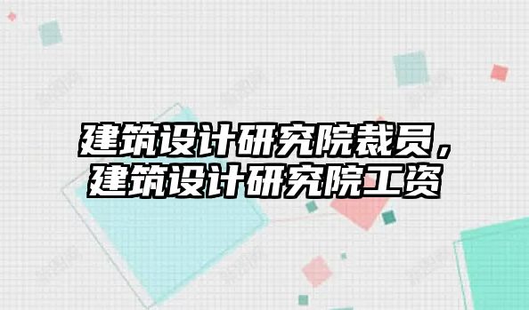 建筑設(shè)計(jì)研究院裁員，建筑設(shè)計(jì)研究院工資