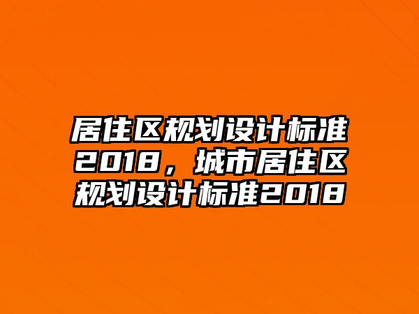 居住區(qū)規(guī)劃設(shè)計(jì)標(biāo)準(zhǔn)2018，城市居住區(qū)規(guī)劃設(shè)計(jì)標(biāo)準(zhǔn)2018