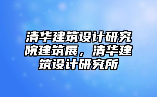 清華建筑設(shè)計研究院建筑展，清華建筑設(shè)計研究所