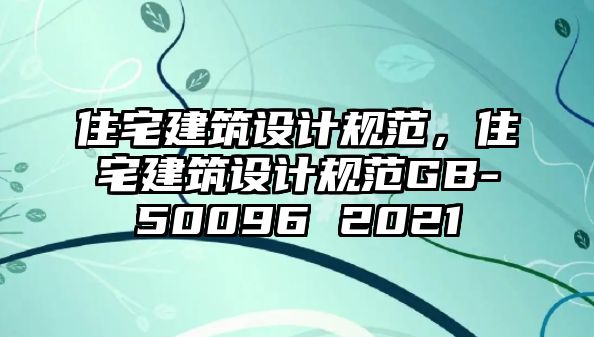 住宅建筑設計規(guī)范，住宅建筑設計規(guī)范GB-50096 2021