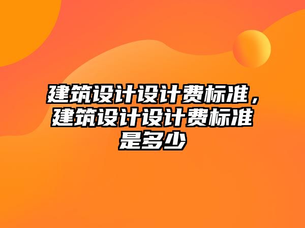 建筑設(shè)計(jì)設(shè)計(jì)費(fèi)標(biāo)準(zhǔn)，建筑設(shè)計(jì)設(shè)計(jì)費(fèi)標(biāo)準(zhǔn)是多少