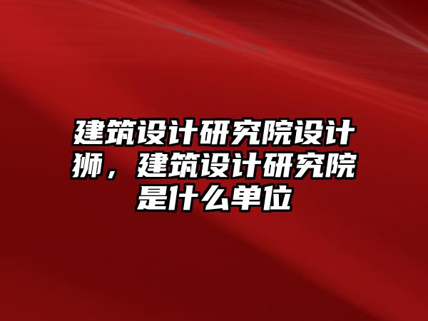 建筑設(shè)計研究院設(shè)計獅，建筑設(shè)計研究院是什么單位