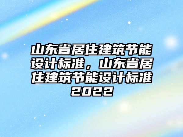 山東省居住建筑節(jié)能設計標準，山東省居住建筑節(jié)能設計標準2022