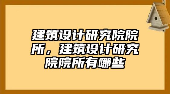 建筑設(shè)計(jì)研究院院所，建筑設(shè)計(jì)研究院院所有哪些