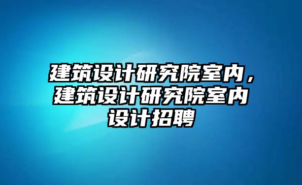 建筑設(shè)計(jì)研究院室內(nèi)，建筑設(shè)計(jì)研究院室內(nèi)設(shè)計(jì)招聘