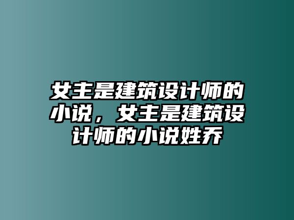 女主是建筑設(shè)計(jì)師的小說(shuō)，女主是建筑設(shè)計(jì)師的小說(shuō)姓喬