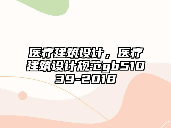 醫(yī)療建筑設計，醫(yī)療建筑設計規(guī)范gb51039-2018