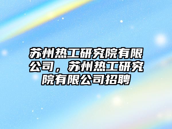 蘇州熱工研究院有限公司，蘇州熱工研究院有限公司招聘