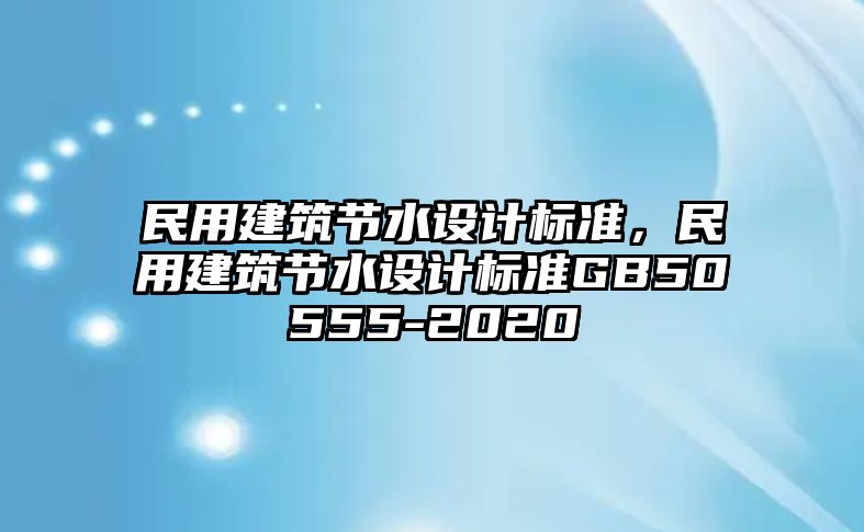 民用建筑節(jié)水設(shè)計(jì)標(biāo)準(zhǔn)，民用建筑節(jié)水設(shè)計(jì)標(biāo)準(zhǔn)GB50555-2020