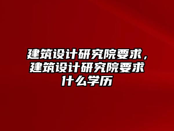 建筑設(shè)計(jì)研究院要求，建筑設(shè)計(jì)研究院要求什么學(xué)歷