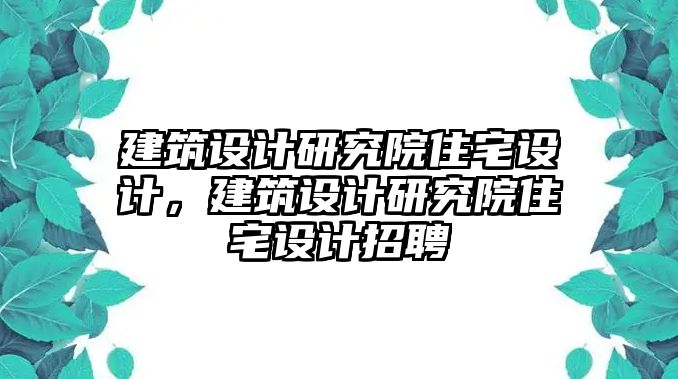 建筑設(shè)計研究院住宅設(shè)計，建筑設(shè)計研究院住宅設(shè)計招聘