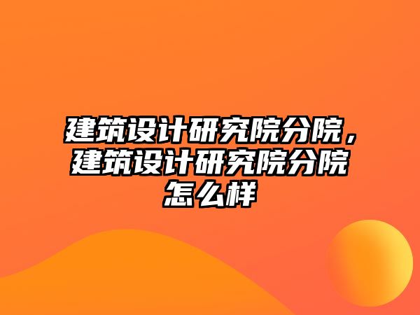 建筑設(shè)計(jì)研究院分院，建筑設(shè)計(jì)研究院分院怎么樣