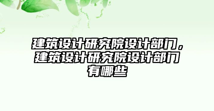 建筑設(shè)計研究院設(shè)計部門，建筑設(shè)計研究院設(shè)計部門有哪些