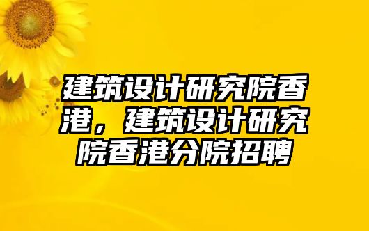 建筑設(shè)計(jì)研究院香港，建筑設(shè)計(jì)研究院香港分院招聘