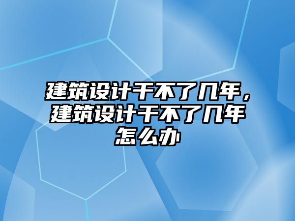 建筑設(shè)計(jì)干不了幾年，建筑設(shè)計(jì)干不了幾年怎么辦